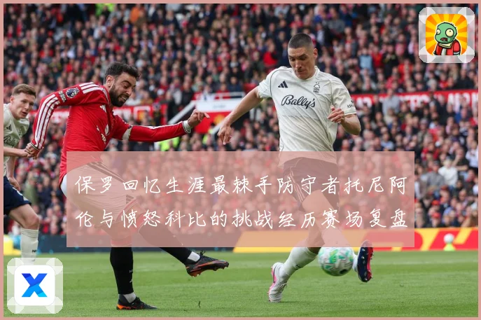 保罗回忆生涯最棘手防守者托尼阿伦与愤怒科比的挑战经历赛场复盘：最新赛事动态与深度分析