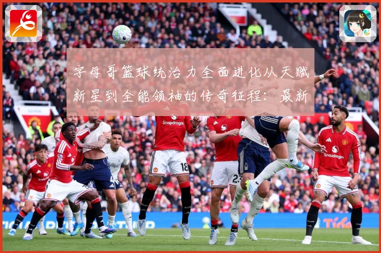 字母哥篮球统治力全面进化从天赋新星到全能领袖的传奇征程：最新赛事动态与深度分析