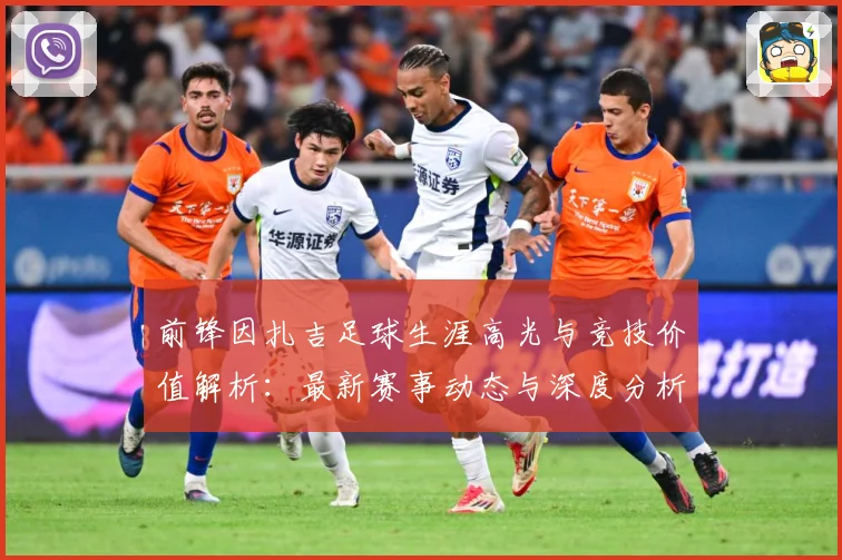 前锋因扎吉足球生涯高光与竞技价值解析：最新赛事动态与深度分析