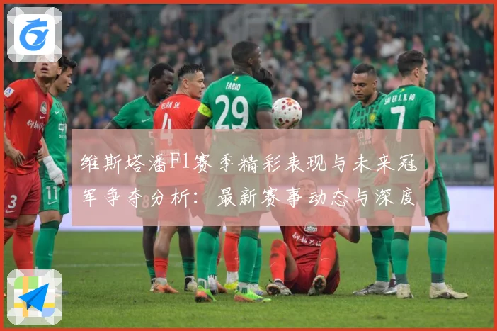 维斯塔潘F1赛季精彩表现与未来冠军争夺分析：最新赛事动态与深度分析