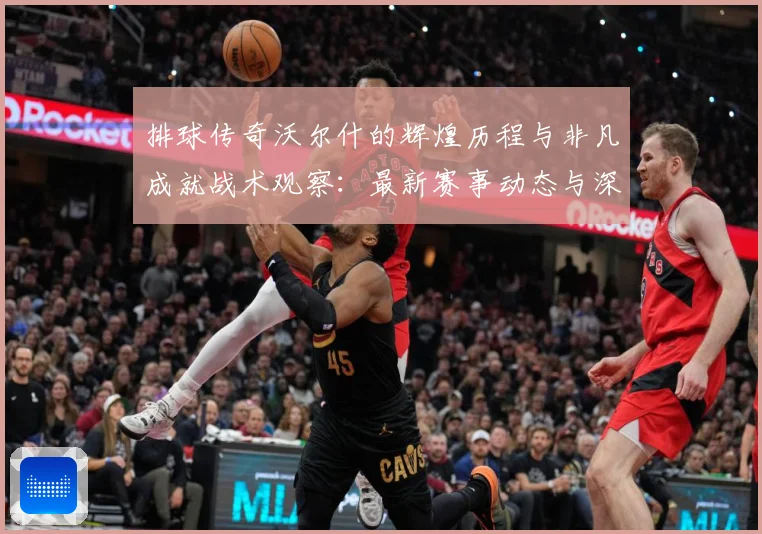 排球传奇沃尔什的辉煌历程与非凡成就战术观察：最新赛事动态与深度分析