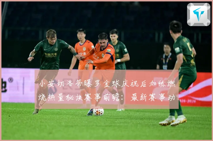 小安切洛蒂曝罗金球庆祝后加练燃烧热量秘诀赛事前瞻：最新赛事动态与深度分析