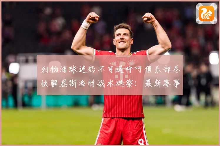 利物浦球迷怒不可遏呼吁俱乐部尽快解雇斯洛特战术观察：最新赛事动态与深度分析