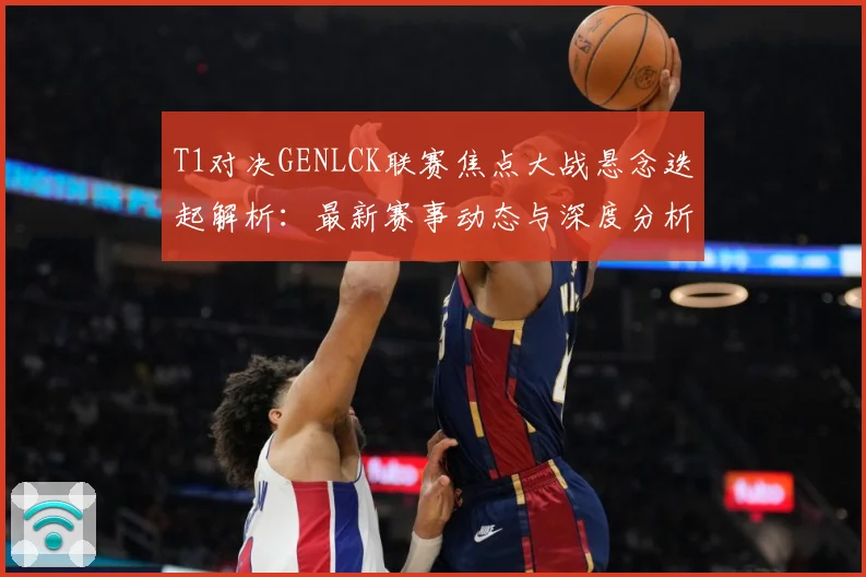 T1对决GENLCK联赛焦点大战悬念迭起解析：最新赛事动态与深度分析