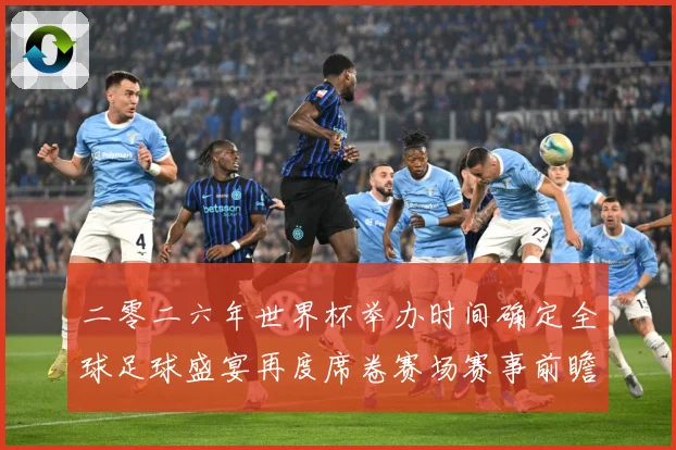 二零二六年世界杯举办时间确定全球足球盛宴再度席卷赛场赛事前瞻：最新赛事动态与深度分析
