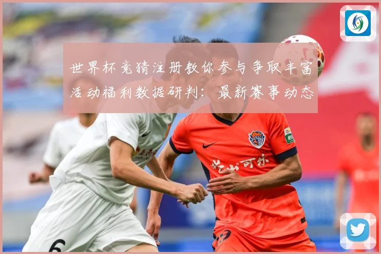 世界杯竞猜注册教你参与争取丰富活动福利数据研判：最新赛事动态与深度分析
