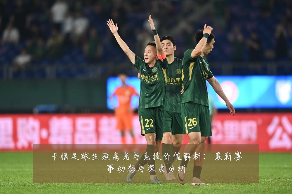 卡福足球生涯高光与竞技价值解析：最新赛事动态与深度分析