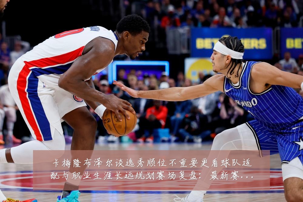 卡梅隆布泽尔谈选秀顺位不重要更看球队适配与职业生涯长远规划赛场复盘：最新赛事动态与深度分析