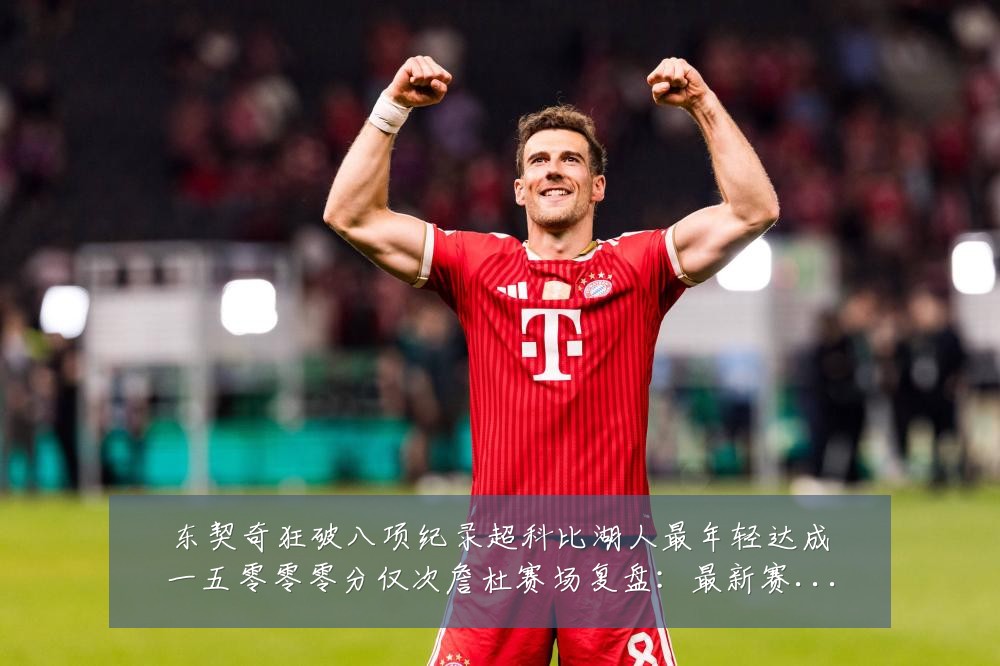 东契奇狂破八项纪录超科比湖人最年轻达成一五零零零分仅次詹杜赛场复盘:最新赛事动态与深度分析