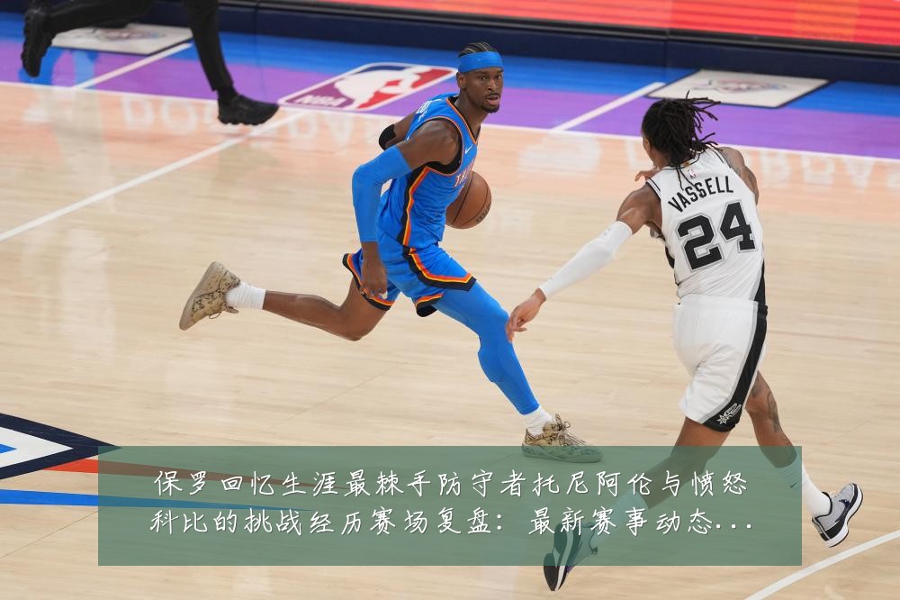 保罗回忆生涯最棘手防守者托尼阿伦与愤怒科比的挑战经历赛场复盘：最新赛事动态与深度分析
