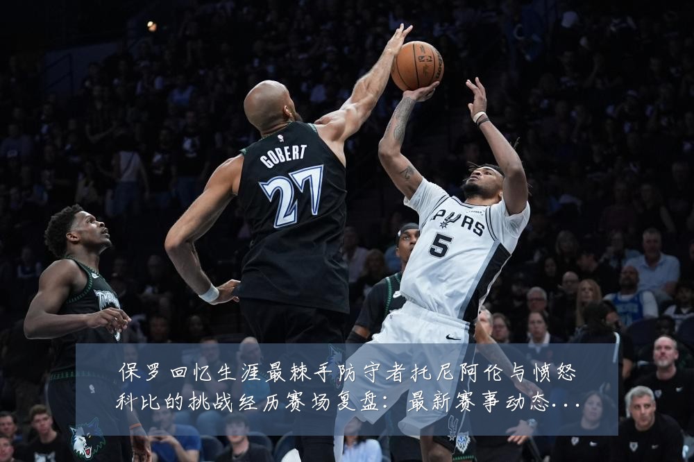 保罗回忆生涯最棘手防守者托尼阿伦与愤怒科比的挑战经历赛场复盘：最新赛事动态与深度分析