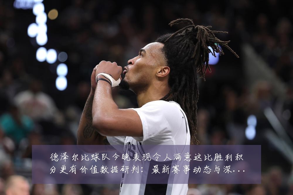 德泽尔比球队今晚表现令人满意这比胜利积分更有价值数据研判:最新赛事动态与深度分析