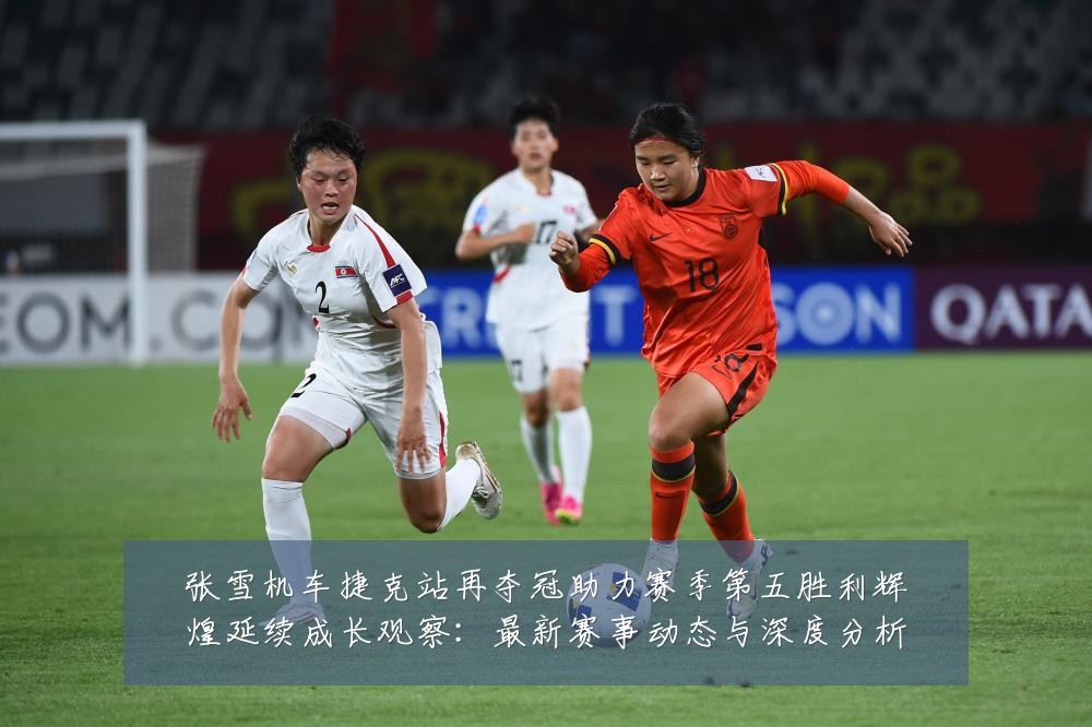 张雪机车捷克站再夺冠助力赛季第五胜利辉煌延续成长观察：最新赛事动态与深度分析