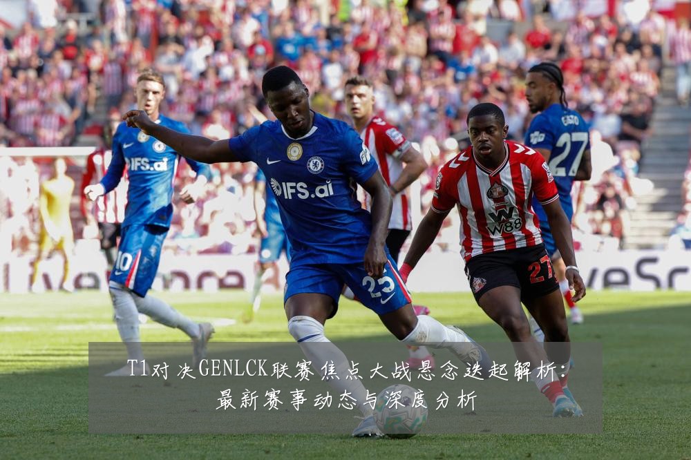 T1对决GENLCK联赛焦点大战悬念迭起解析：最新赛事动态与深度分析