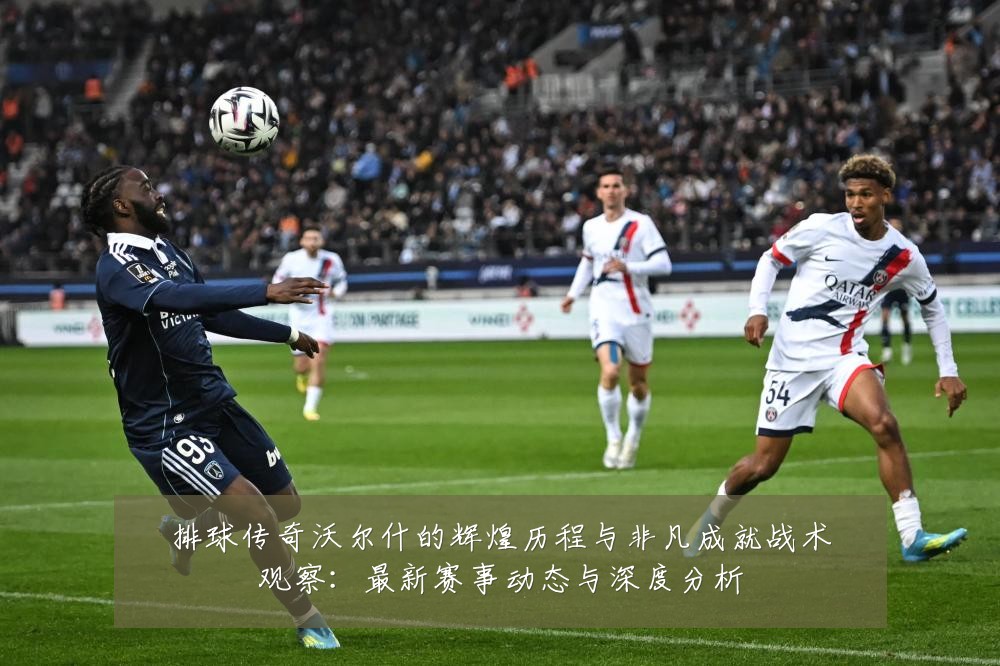 排球传奇沃尔什的辉煌历程与非凡成就战术观察：最新赛事动态与深度分析