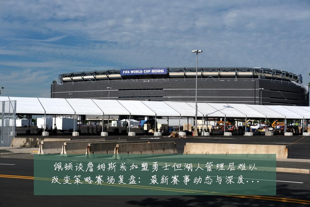 佩顿谈詹姆斯或加盟勇士但湖人管理层难以改变策略赛场复盘：最新赛事动态与深度分析