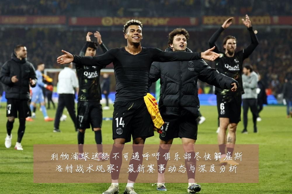 利物浦球迷怒不可遏呼吁俱乐部尽快解雇斯洛特战术观察：最新赛事动态与深度分析