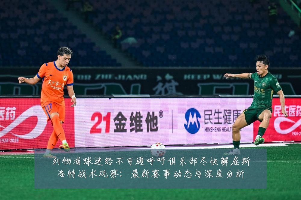 利物浦球迷怒不可遏呼吁俱乐部尽快解雇斯洛特战术观察：最新赛事动态与深度分析